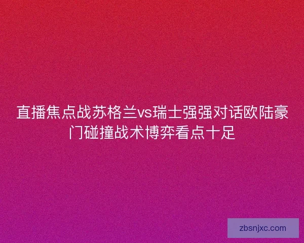 直播焦点战苏格兰vs瑞士强强对话欧陆豪门碰撞战术博弈看点十足