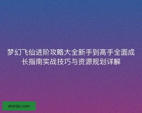梦幻飞仙进阶攻略大全新手到高手全面成长指南实战技巧与资源规划详解