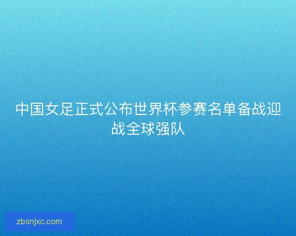 中国女足正式公布世界杯参赛名单备战迎战全球强队