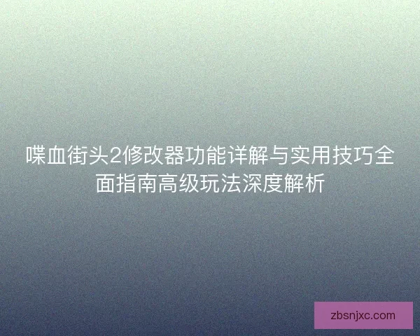 喋血街头2修改器功能详解与实用技巧全面指南高级玩法深度解析