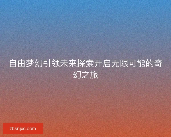 自由梦幻引领未来探索开启无限可能的奇幻之旅