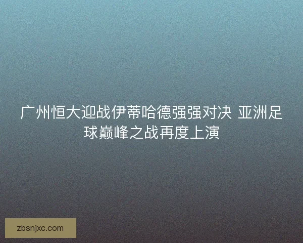 广州恒大迎战伊蒂哈德强强对决 亚洲足球巅峰之战再度上演