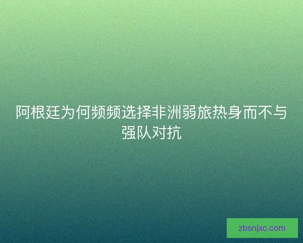 阿根廷为何频频选择非洲弱旅热身而不与强队对抗