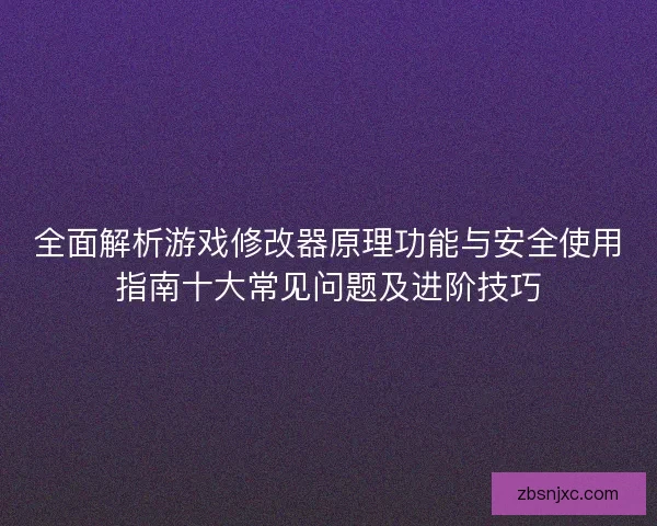全面解析游戏修改器原理功能与安全使用指南十大常见问题及进阶技巧