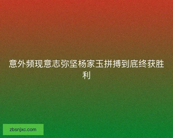 意外频现意志弥坚杨家玉拼搏到底终获胜利